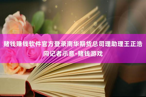 赌钱赚钱软件官方登录南华期货总司理助理王正浩向记者示意-赌钱游戏