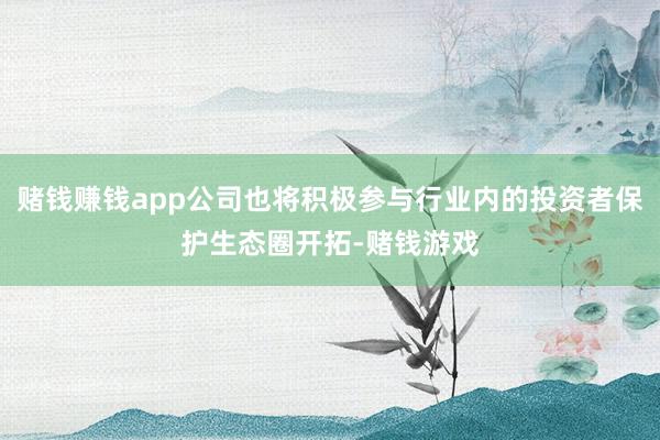 赌钱赚钱app公司也将积极参与行业内的投资者保护生态圈开拓-赌钱游戏