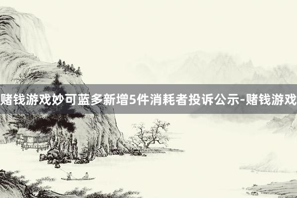 赌钱游戏妙可蓝多新增5件消耗者投诉公示-赌钱游戏