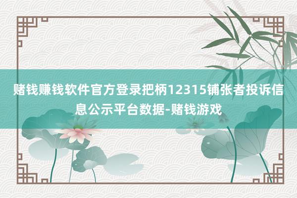 赌钱赚钱软件官方登录把柄12315铺张者投诉信息公示平台数据-赌钱游戏