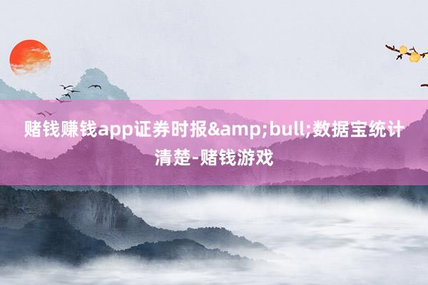 赌钱赚钱app证券时报&bull;数据宝统计清楚-赌钱游戏