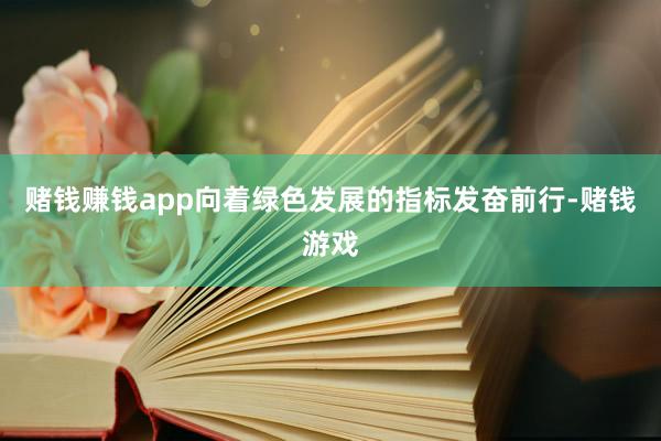 赌钱赚钱app向着绿色发展的指标发奋前行-赌钱游戏