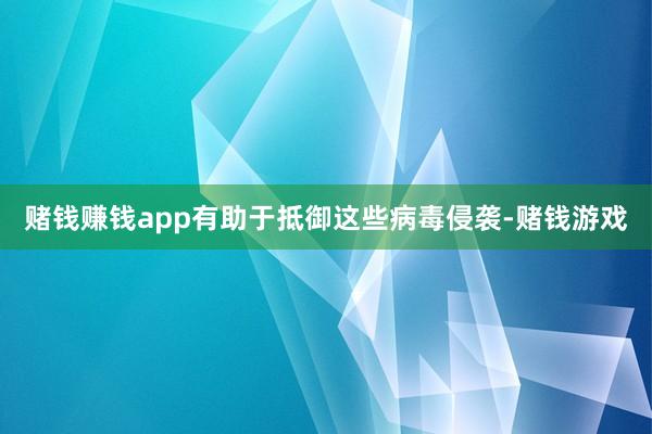 赌钱赚钱app有助于抵御这些病毒侵袭-赌钱游戏