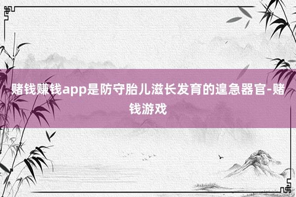 赌钱赚钱app是防守胎儿滋长发育的遑急器官-赌钱游戏