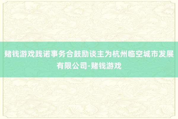 赌钱游戏践诺事务合鼓励谈主为杭州临空城市发展有限公司-赌钱游戏