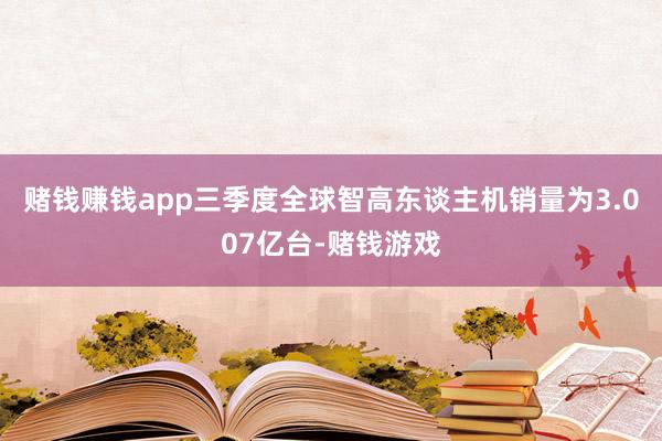 赌钱赚钱app三季度全球智高东谈主机销量为3.007亿台-赌钱游戏