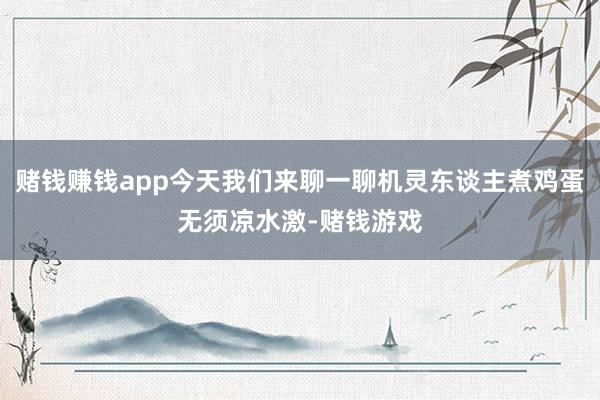 赌钱赚钱app今天我们来聊一聊机灵东谈主煮鸡蛋无须凉水激-赌钱游戏