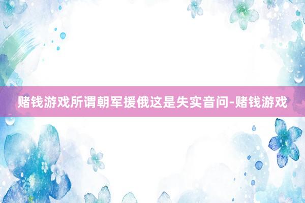 赌钱游戏所谓朝军援俄这是失实音问-赌钱游戏