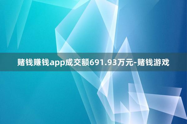 赌钱赚钱app成交额691.93万元-赌钱游戏