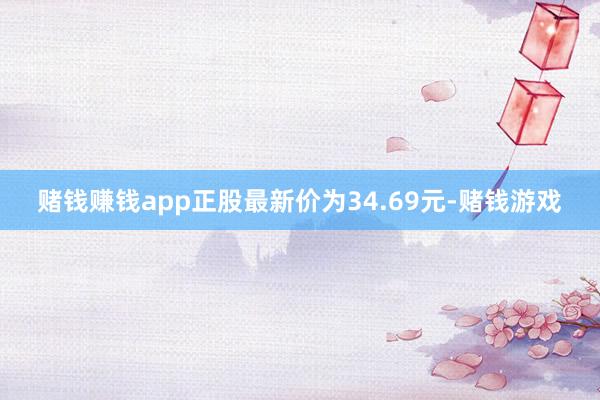 赌钱赚钱app正股最新价为34.69元-赌钱游戏