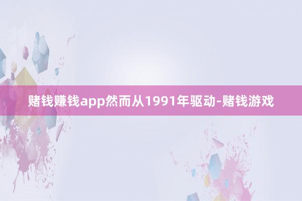 赌钱赚钱app然而从1991年驱动-赌钱游戏