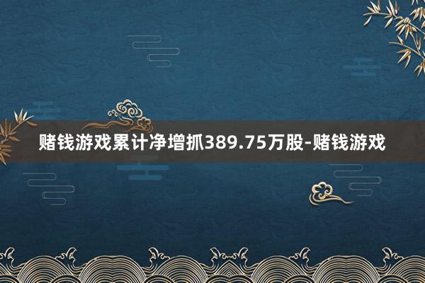 赌钱游戏累计净增抓389.75万股-赌钱游戏