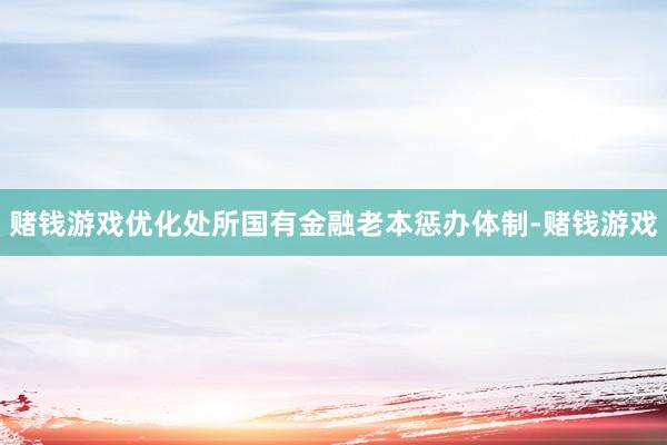 赌钱游戏优化处所国有金融老本惩办体制-赌钱游戏