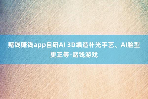 赌钱赚钱app自研AI 3D编造补光手艺、AI脸型更正等-赌钱游戏