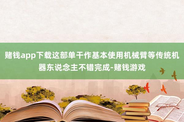 赌钱app下载这部单干作基本使用机械臂等传统机器东说念主不错完成-赌钱游戏