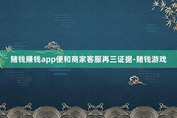 赌钱赚钱app便和商家客服再三证据-赌钱游戏