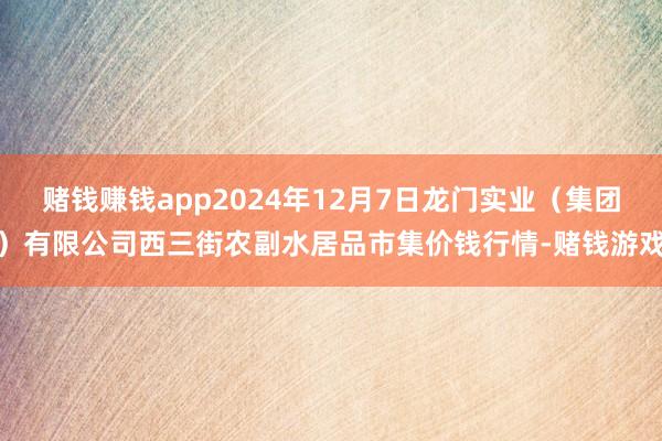 赌钱赚钱app2024年12月7日龙门实业（集团）有限公司西三街农副水居品市集价钱行情-赌钱游戏