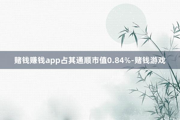 赌钱赚钱app占其通顺市值0.84%-赌钱游戏