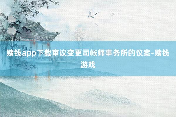 赌钱app下载审议变更司帐师事务所的议案-赌钱游戏