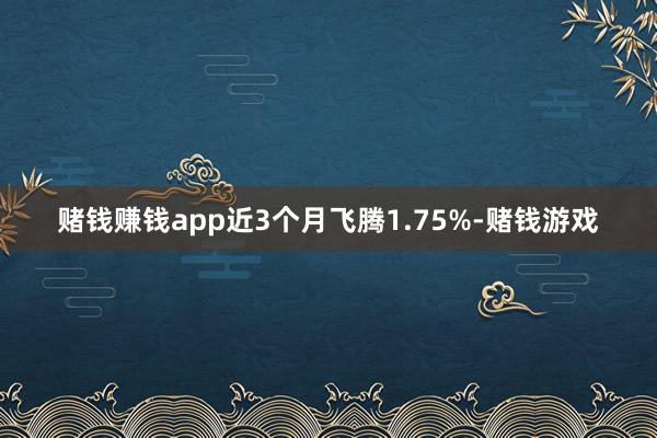 赌钱赚钱app近3个月飞腾1.75%-赌钱游戏