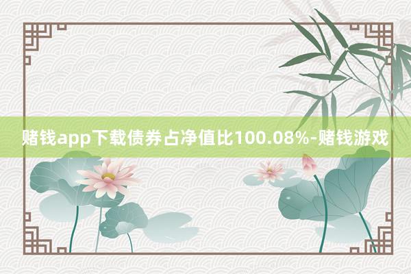 赌钱app下载债券占净值比100.08%-赌钱游戏