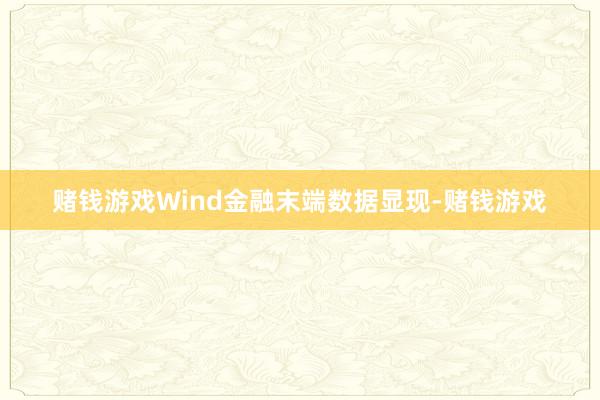 赌钱游戏Wind金融末端数据显现-赌钱游戏