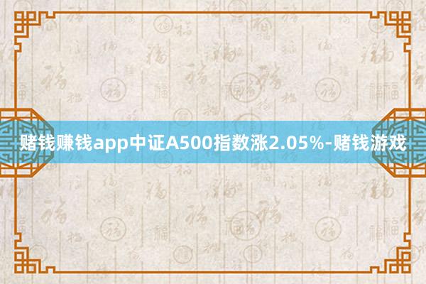 赌钱赚钱app中证A500指数涨2.05%-赌钱游戏