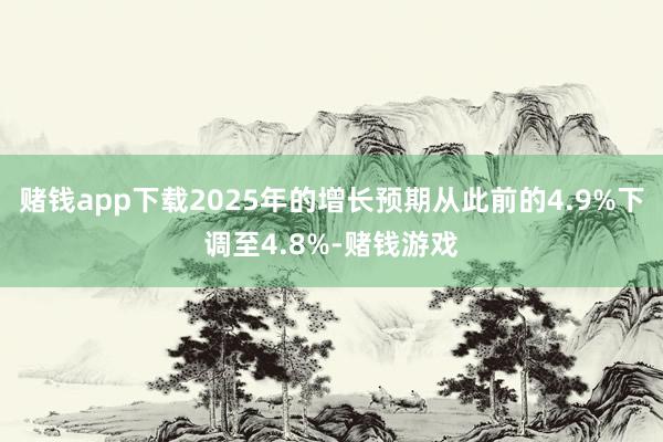 赌钱app下载2025年的增长预期从此前的4.9%下调至4.8%-赌钱游戏