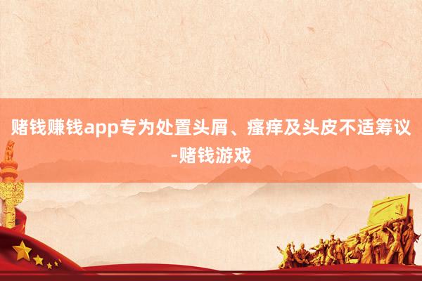 赌钱赚钱app专为处置头屑、瘙痒及头皮不适筹议-赌钱游戏