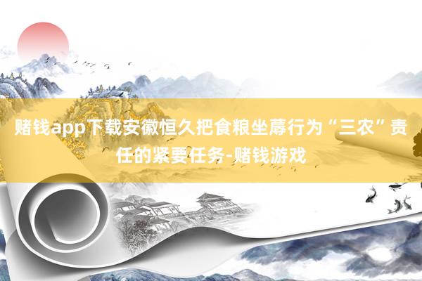 赌钱app下载安徽恒久把食粮坐蓐行为“三农”责任的紧要任务-赌钱游戏