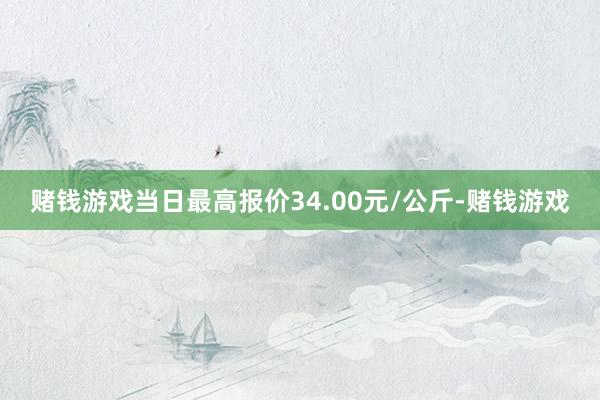 赌钱游戏当日最高报价34.00元/公斤-赌钱游戏