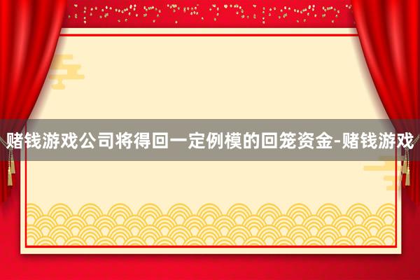 赌钱游戏公司将得回一定例模的回笼资金-赌钱游戏