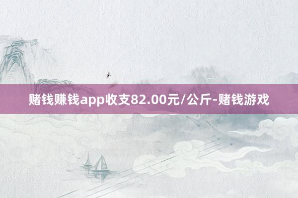 赌钱赚钱app收支82.00元/公斤-赌钱游戏