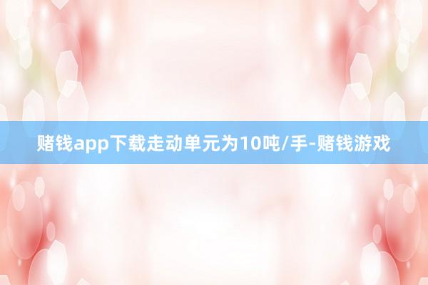 赌钱app下载走动单元为10吨/手-赌钱游戏