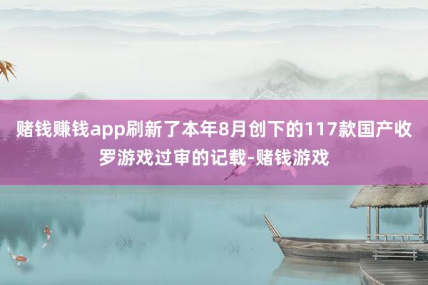 赌钱赚钱app刷新了本年8月创下的117款国产收罗游戏过审的记载-赌钱游戏