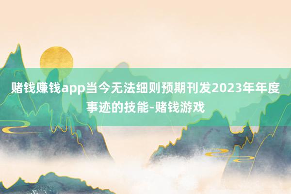 赌钱赚钱app当今无法细则预期刊发2023年年度事迹的技能-赌钱游戏