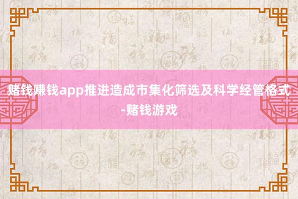 赌钱赚钱app推进造成市集化筛选及科学经管格式-赌钱游戏