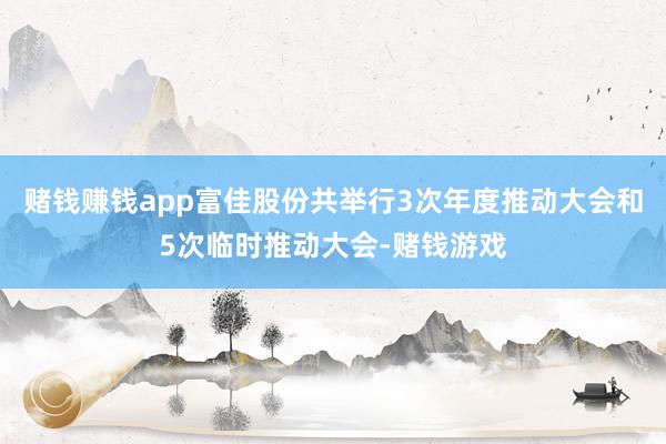 赌钱赚钱app富佳股份共举行3次年度推动大会和5次临时推动大会-赌钱游戏