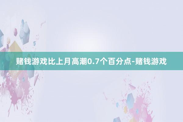 赌钱游戏比上月高潮0.7个百分点-赌钱游戏