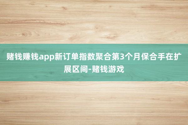 赌钱赚钱app新订单指数聚合第3个月保合手在扩展区间-赌钱游戏