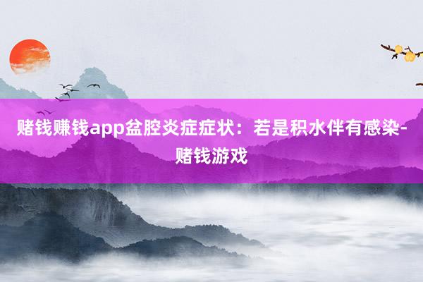 赌钱赚钱app盆腔炎症症状：若是积水伴有感染-赌钱游戏