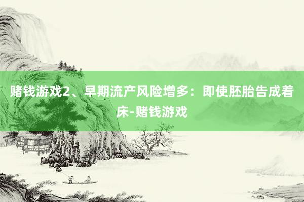 赌钱游戏2、早期流产风险增多：即使胚胎告成着床-赌钱游戏