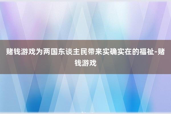 赌钱游戏为两国东谈主民带来实确实在的福祉-赌钱游戏