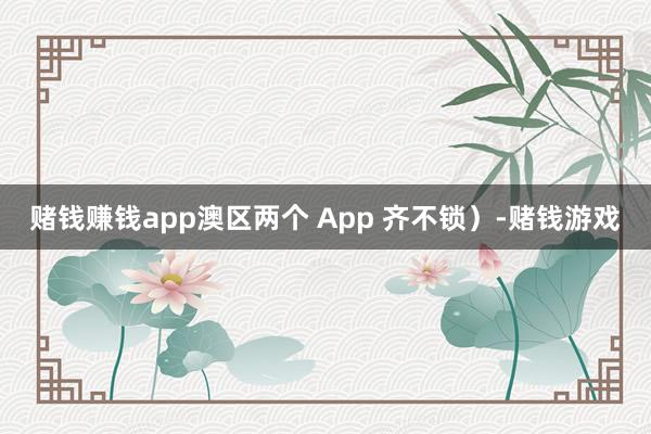 赌钱赚钱app澳区两个 App 齐不锁）-赌钱游戏