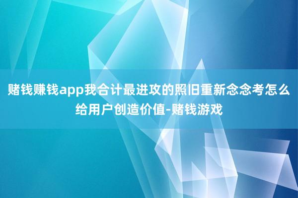 赌钱赚钱app我合计最进攻的照旧重新念念考怎么给用户创造价值-赌钱游戏