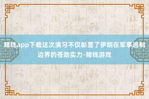 赌钱app下载这次演习不仅彰显了伊朗在军事遏制边界的苍劲实力-赌钱游戏