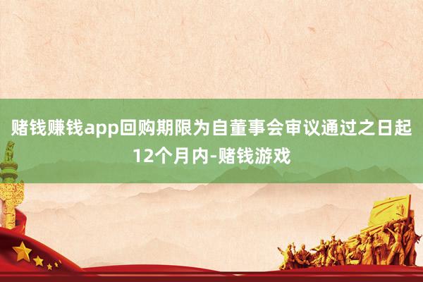 赌钱赚钱app回购期限为自董事会审议通过之日起12个月内-赌钱游戏