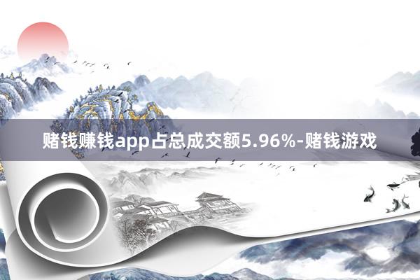 赌钱赚钱app占总成交额5.96%-赌钱游戏