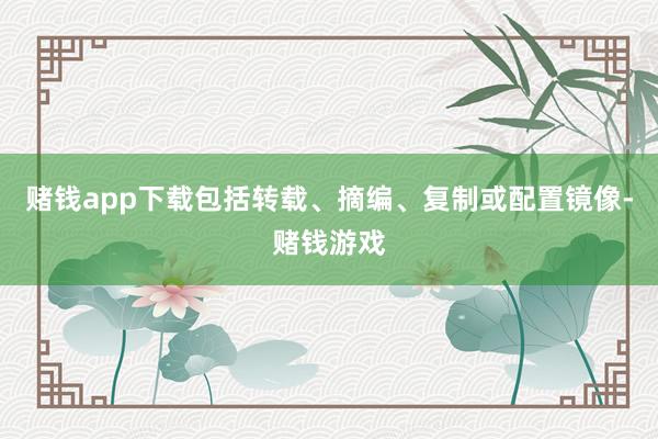 赌钱app下载包括转载、摘编、复制或配置镜像-赌钱游戏