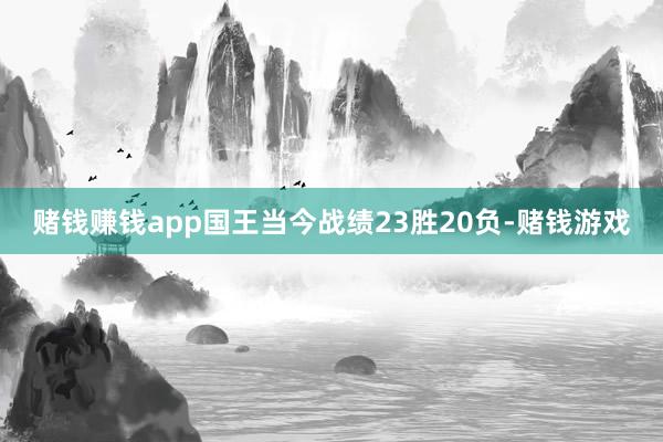 赌钱赚钱app国王当今战绩23胜20负-赌钱游戏